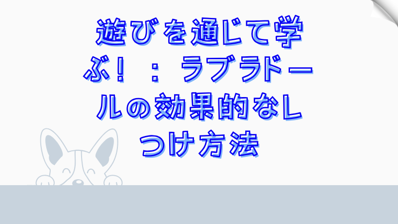 遊びを通じて学ぶ！：ラブラドールの効果的なしつけ方法