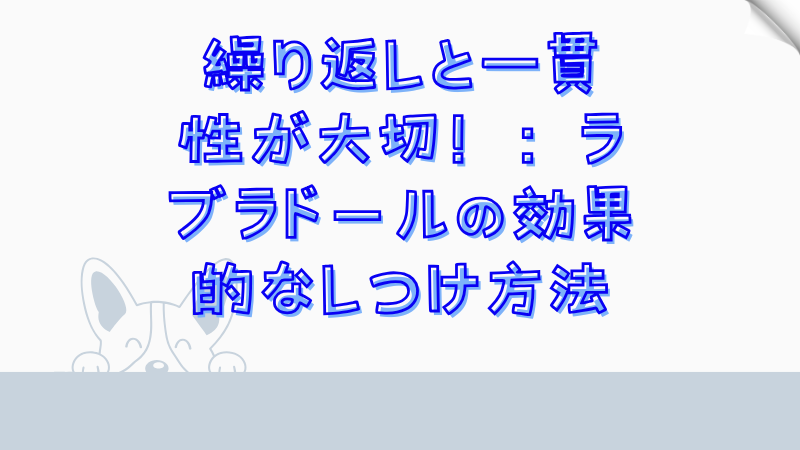 繰り返しと一貫性が大切！：ラブラドールの効果的なしつけ方法