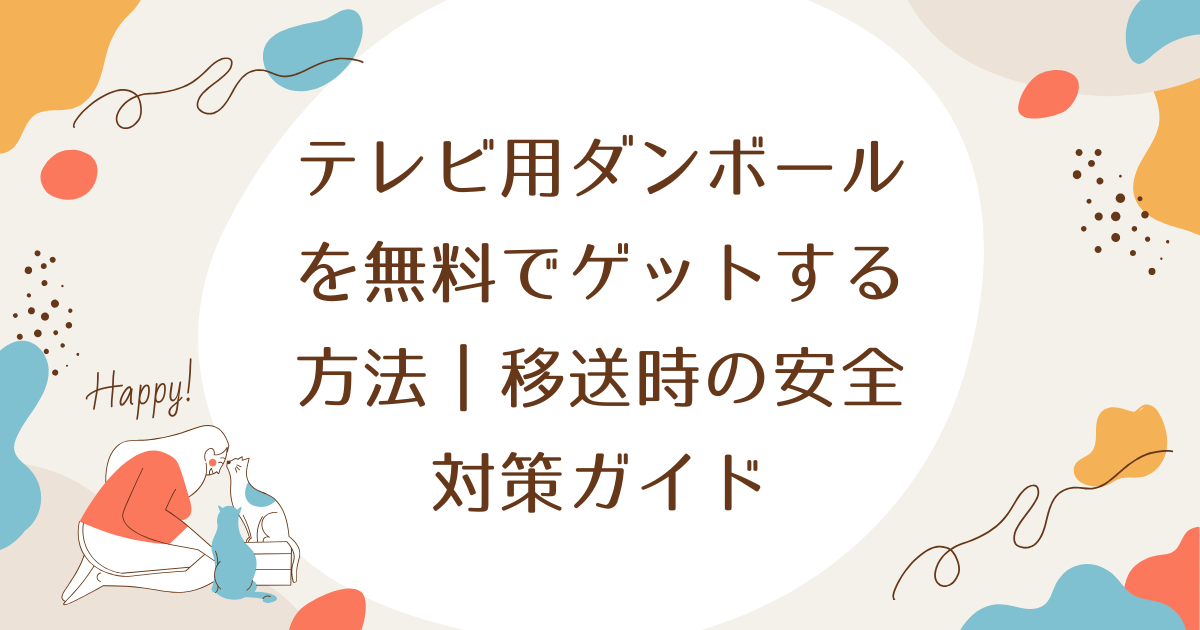 テレビ用ダンボールを無料でゲットする方法｜移送時の安全対策ガイド