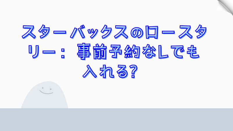 スターバックスのロースタリー：事前予約なしでも入れる？