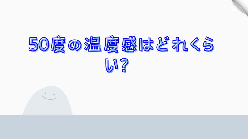 50度の温度感はどれくらい？