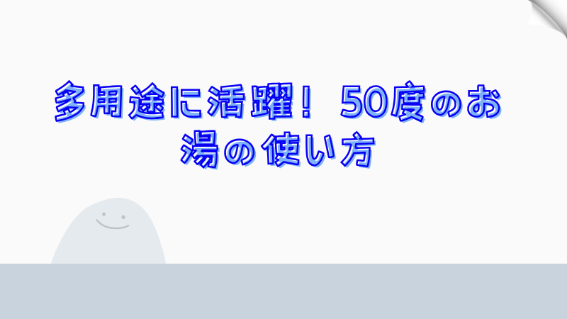 多用途に活躍！50度のお湯の使い方