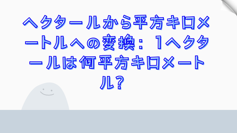 ヘクタールから平方キロメートルへの変換：1ヘクタールは何平方キロメートル？