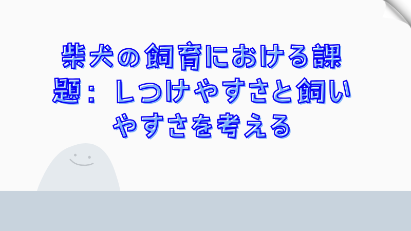 柴犬の飼育における課題：しつけやすさと飼いやすさを考える