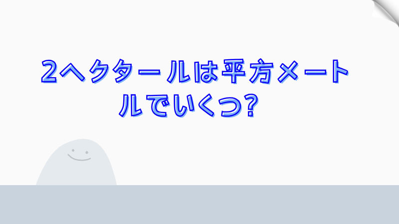 2ヘクタールは平方メートルでいくつ？