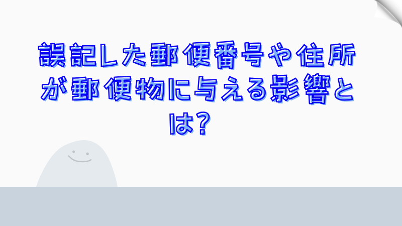 誤記した郵便番号や住所が郵便物に与える影響とは？