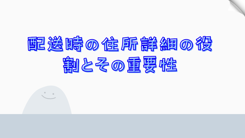 配送時の住所詳細の役割とその重要性