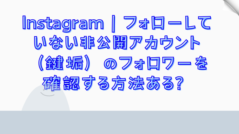 Instagram｜フォローしていない非公開アカウント（鍵垢）のフォロワーを確認する方法ある？