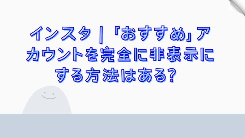 インスタ｜「おすすめ」アカウントを完全に非表示にする方法はある？