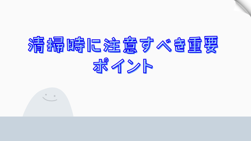 清掃時に注意すべき重要ポイント