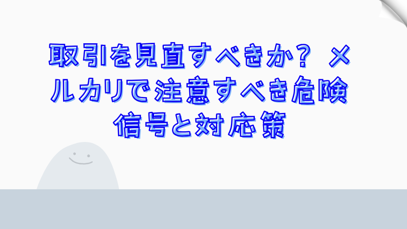 取引を見直すべきか？メルカリで注意すべき危険信号と対応策