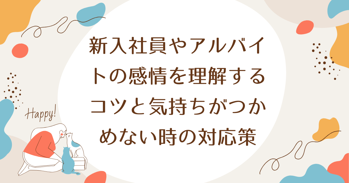 新入社員やアルバイトの感情を理解するコツと気持ちがつかめない時の対応策