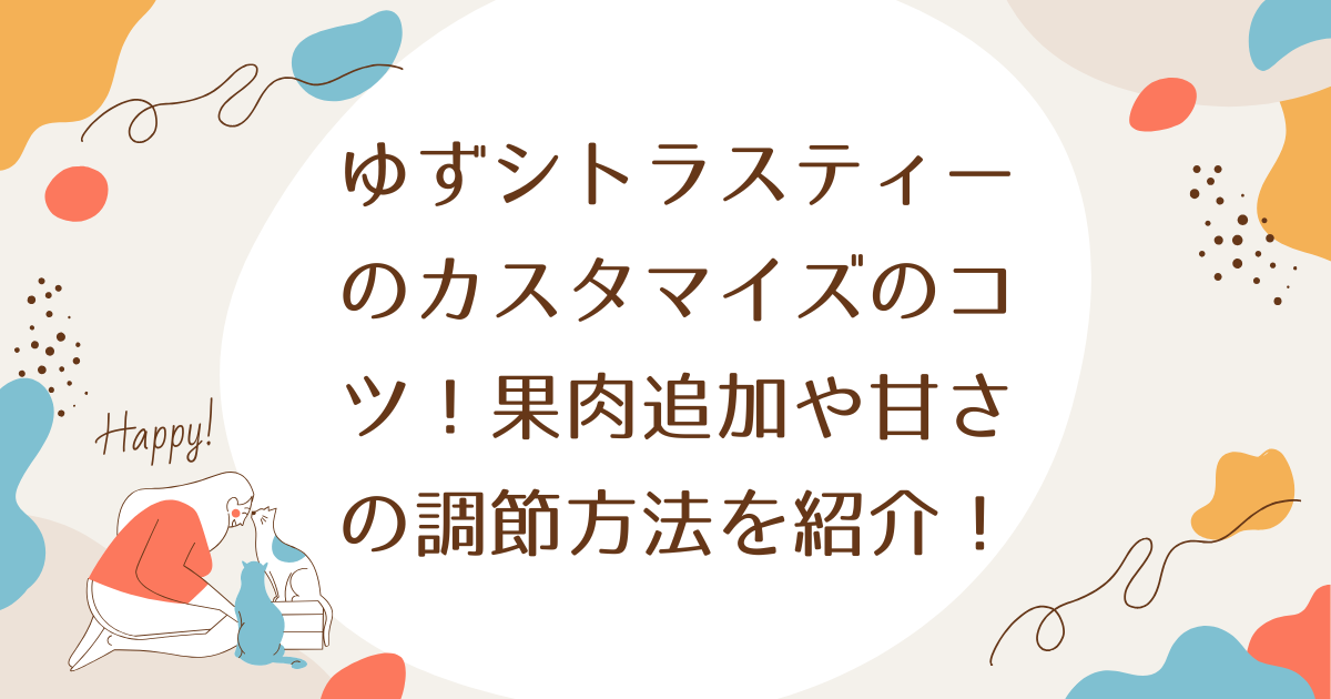 ゆずシトラスティーのカスタマイズのコツ！果肉追加や甘さの調節方法を徹底ガイド！