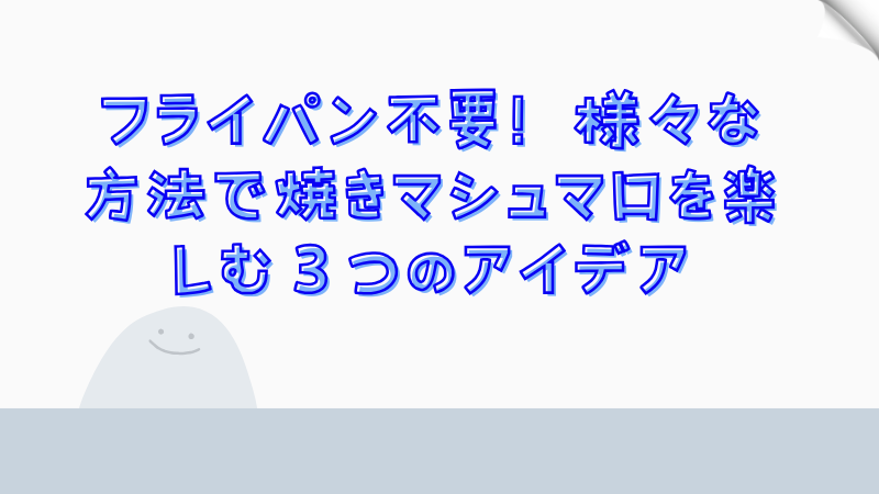 フライパン不要！様々な方法で焼きマシュマロを楽しむ３つのアイデア