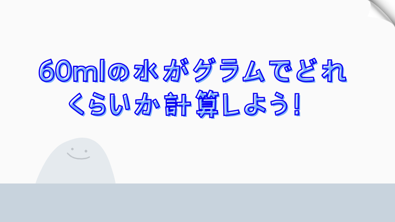 60mlの水がグラムでどれくらいか計算しよう！