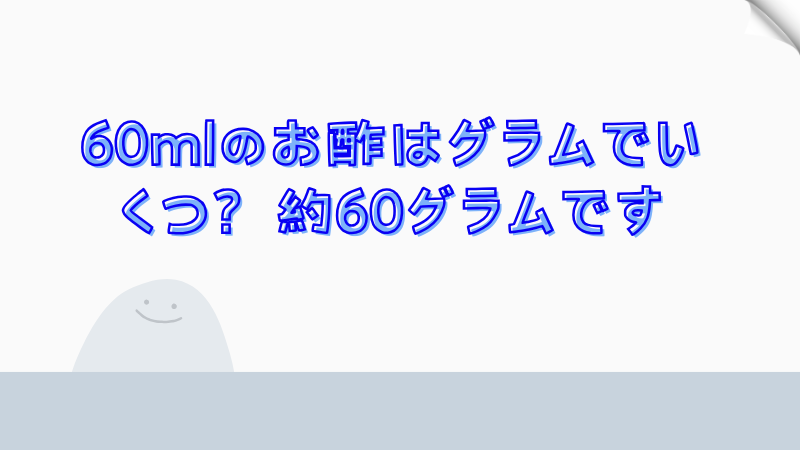 60mlのお酢はグラムでいくつ？約60グラムです