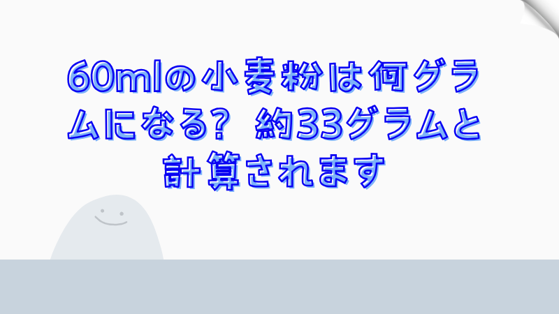 60mlの小麦粉は何グラムになる？約33グラムと計算されます