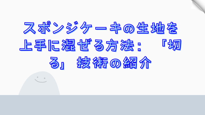 スポンジケーキの生地を上手に混ぜる方法：「切る」技術の紹介