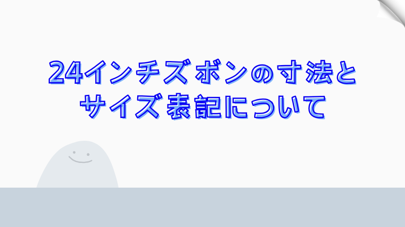 24インチズボンの寸法とサイズ表記について