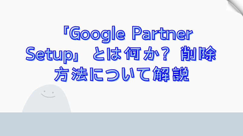 「Google Partner Setup」とは何か？削除方法について解説