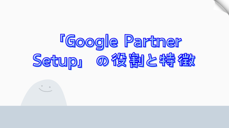 「Google Partner Setup」の役割と特徴