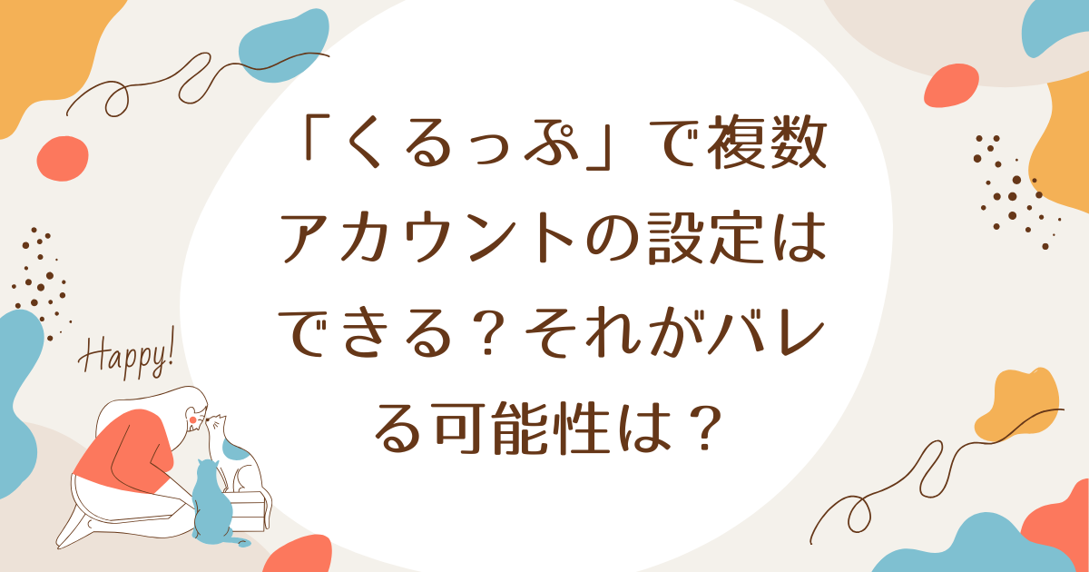 「くるっぷ」で複数アカウントの設定はできる？それがバレる可能性は？