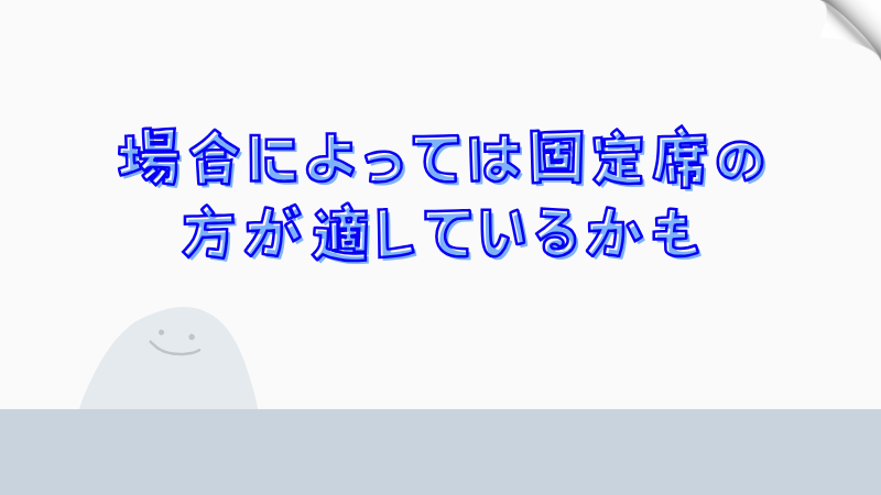 場合によっては固定席の方が適しているかも