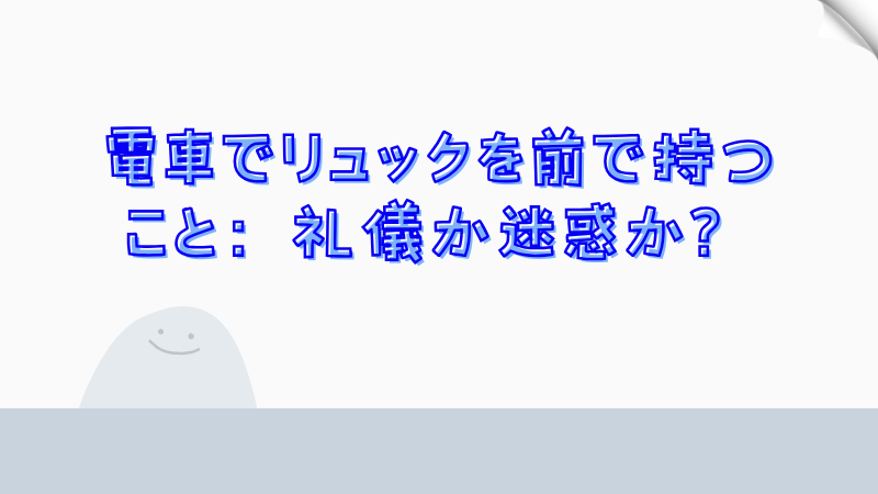 電車でリュックを前で持つこと：礼儀か迷惑か？