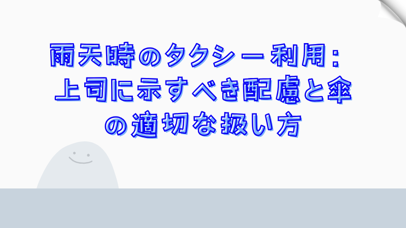 雨天時のタクシー利用：上司に示すべき配慮と傘の適切な扱い方