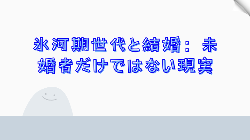 氷河期世代と結婚：未婚者だけではない現実