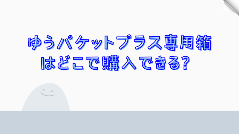 ゆうパケットプラス専用箱はどこで購入できる？