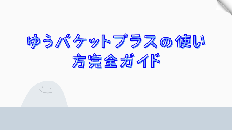 ゆうパケットプラスの使い方完全ガイド