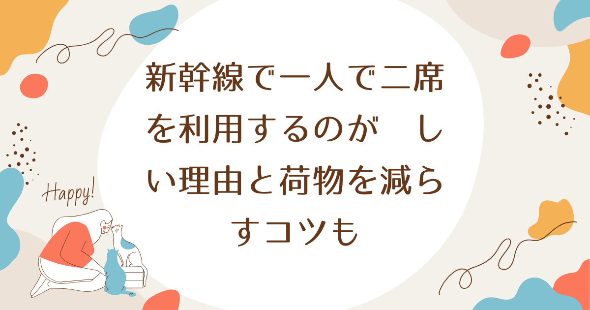 新幹線で一人で二席を利用するのが難しい理由と荷物を減らすコツも