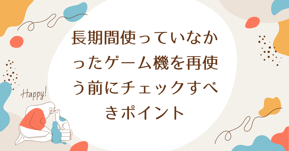 長期間使っていなかったゲーム機を再使う前にチェックすべきポイント