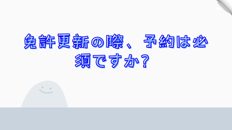 免許更新の際、予約は必須ですか？