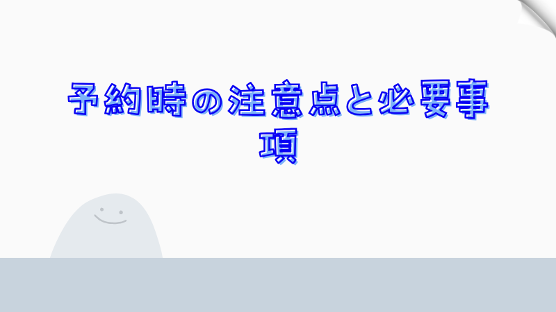 予約時の注意点と必要事項