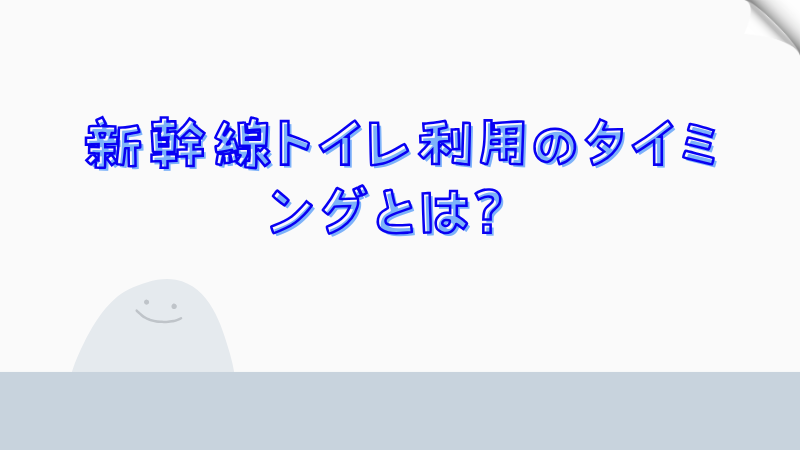 新幹線トイレ利用のタイミングとは？