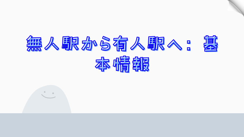 無人駅から有人駅へ：基本情報