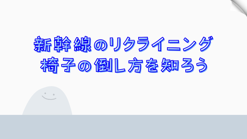 新幹線のリクライニング椅子の倒し方を知ろう