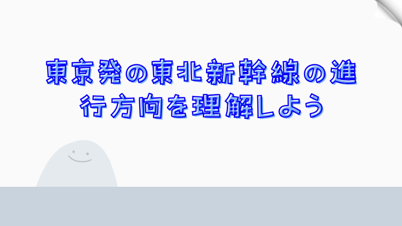 東京発の東北新幹線の進行方向を理解しよう