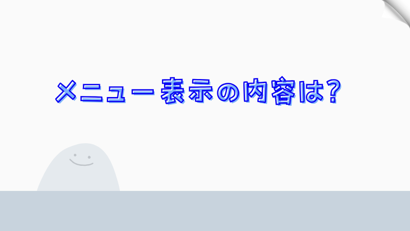 メニュー表示の内容は？