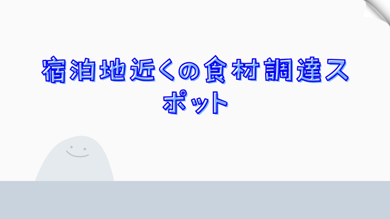 宿泊地近くの食材調達スポット