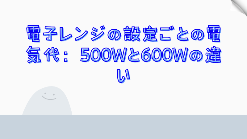 電子レンジの設定ごとの電気代：500Wと600Wの違い