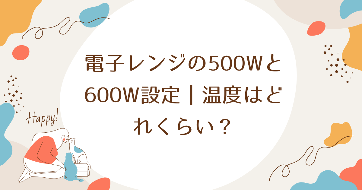 電子レンジの500Wと600W設定｜温度はどれくらい？電気代、適切な調理法と耐熱容器について詳しく！