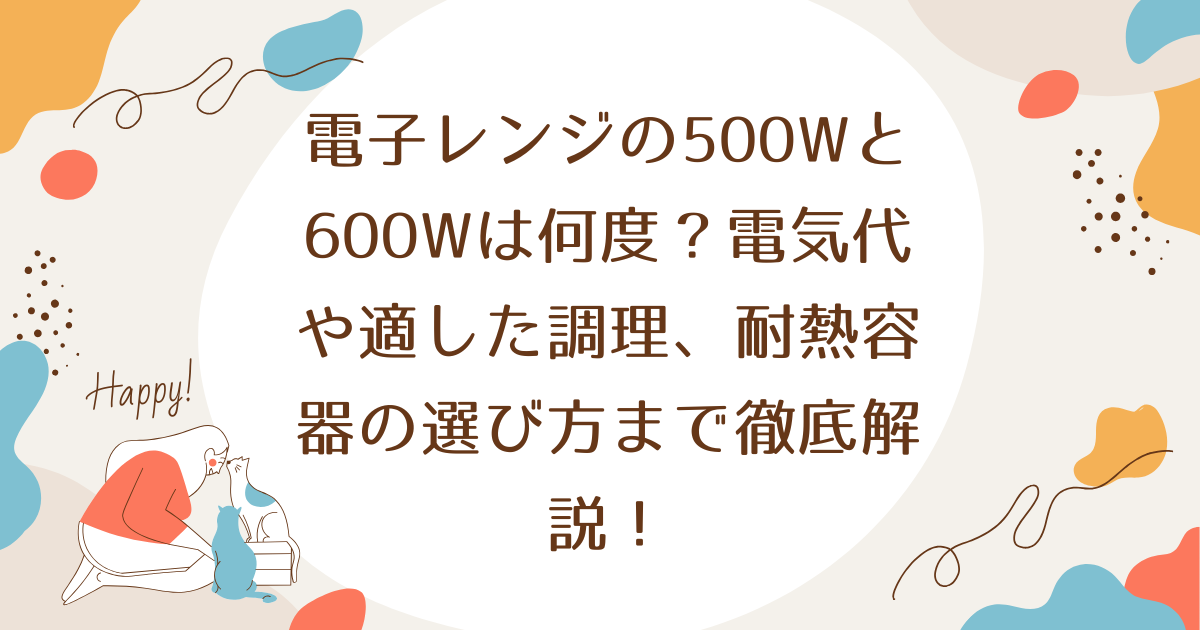 電子レンジの500Wと600Wは何度？電気代や適した調理、耐熱容器の選び方まで徹底解説！