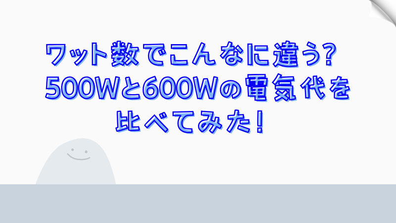 ワット数でこんなに違う？500Wと600Wの電気代を比べてみた！