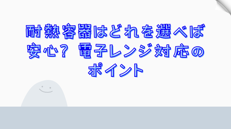 耐熱容器はどれを選べば安心？電子レンジ対応のポイント