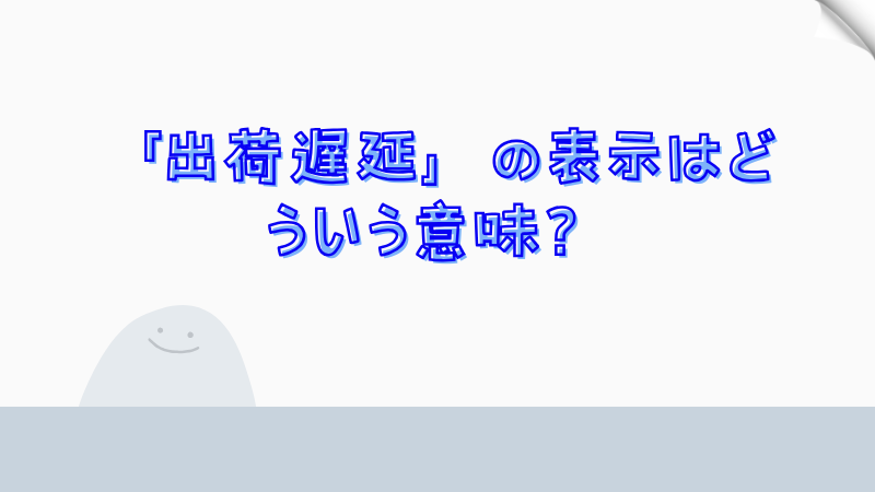 「出荷遅延」の表示はどういう意味？