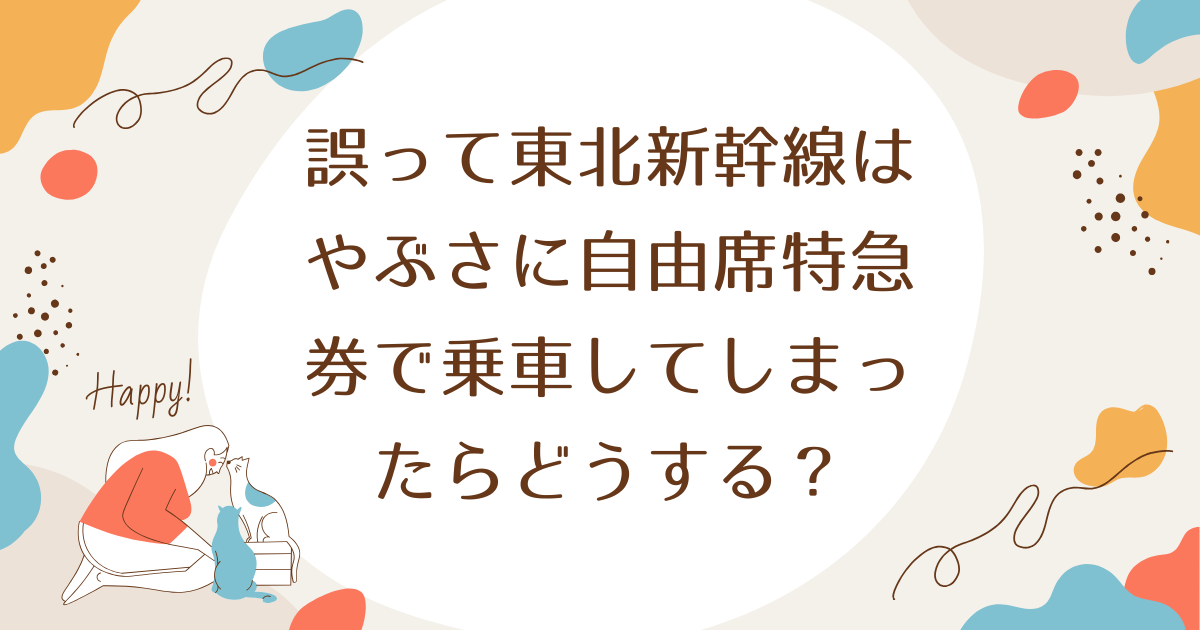 誤って東北新幹線はやぶさに自由席特急券で乗車してしまったらどうする？