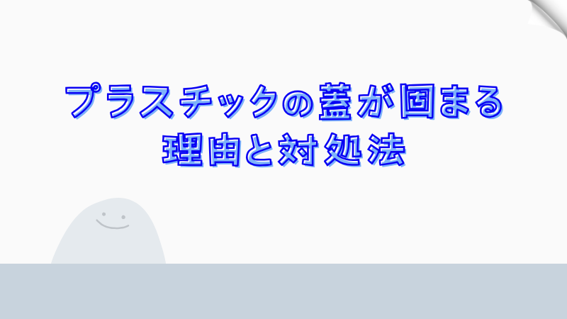 プラスチックの蓋が固まる理由と対処法